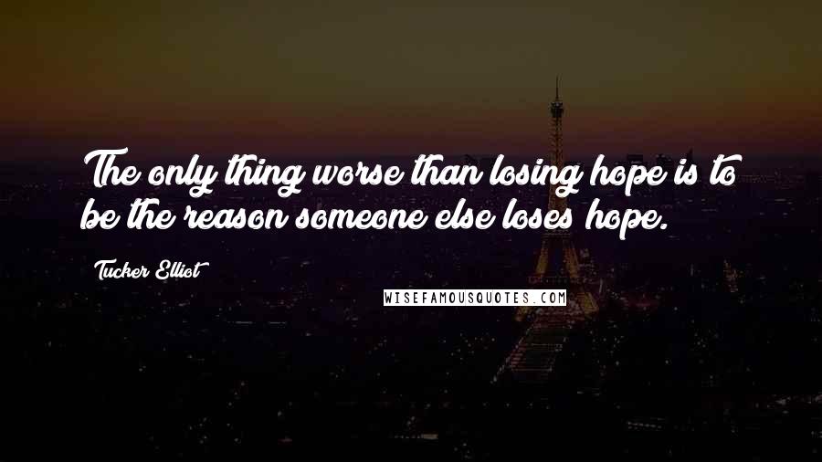 Tucker Elliot Quotes: The only thing worse than losing hope is to be the reason someone else loses hope.