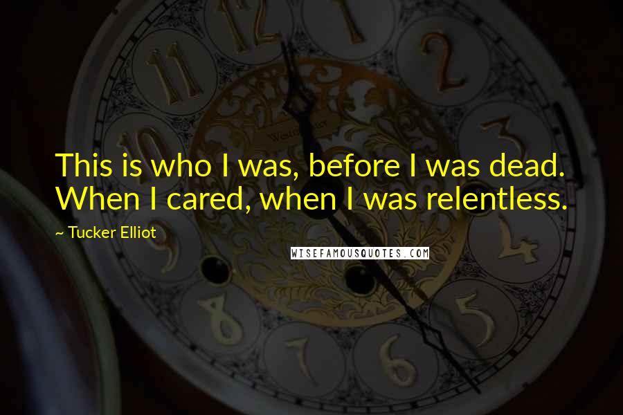 Tucker Elliot Quotes: This is who I was, before I was dead. When I cared, when I was relentless.