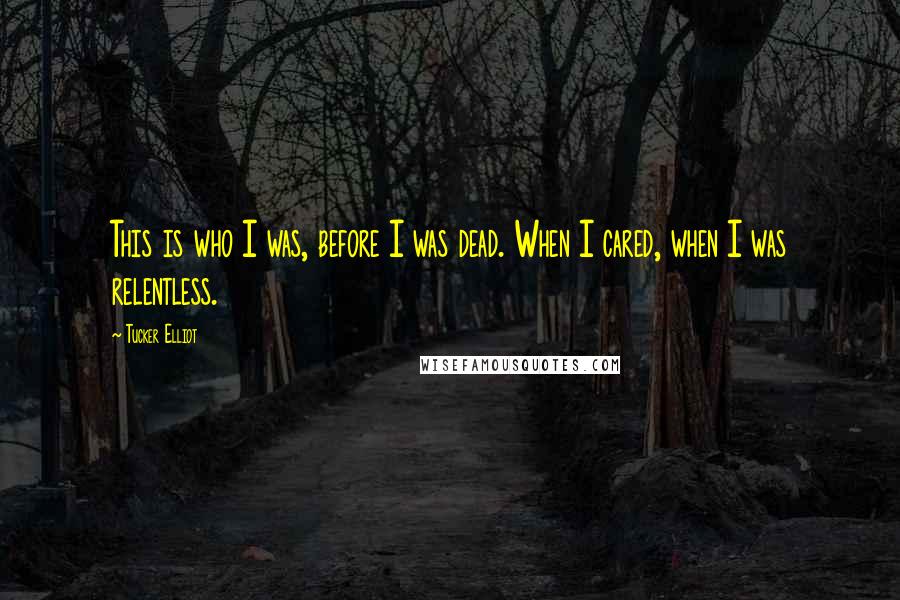 Tucker Elliot Quotes: This is who I was, before I was dead. When I cared, when I was relentless.