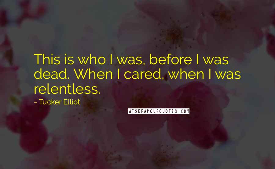 Tucker Elliot Quotes: This is who I was, before I was dead. When I cared, when I was relentless.
