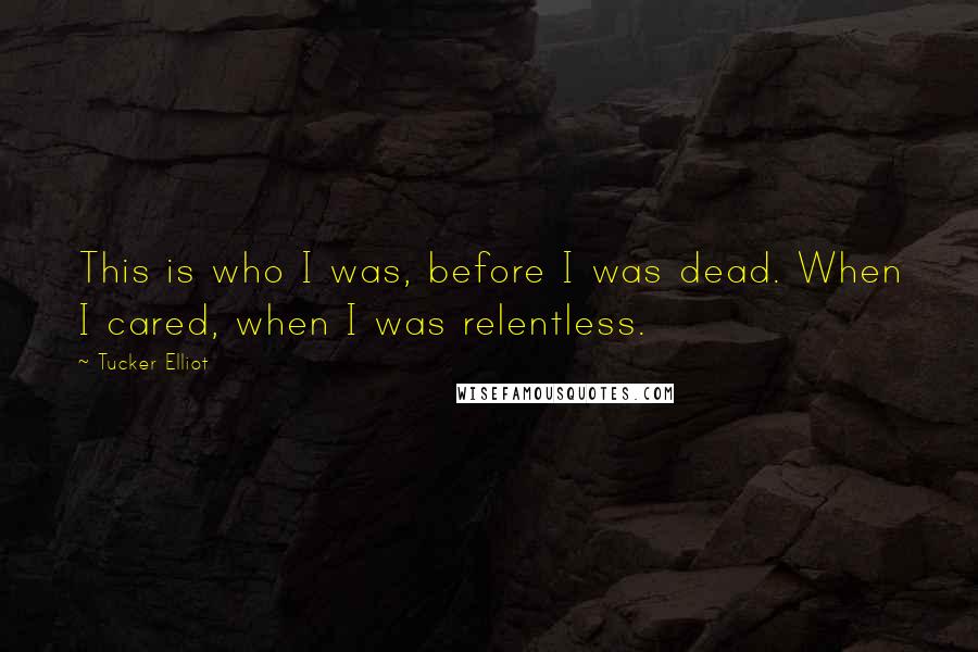 Tucker Elliot Quotes: This is who I was, before I was dead. When I cared, when I was relentless.