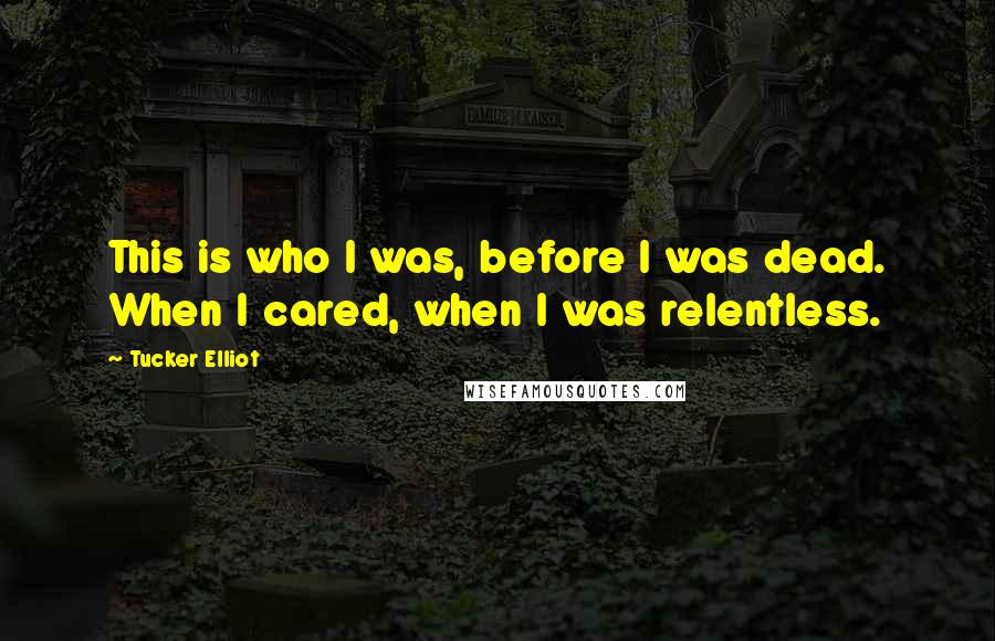 Tucker Elliot Quotes: This is who I was, before I was dead. When I cared, when I was relentless.