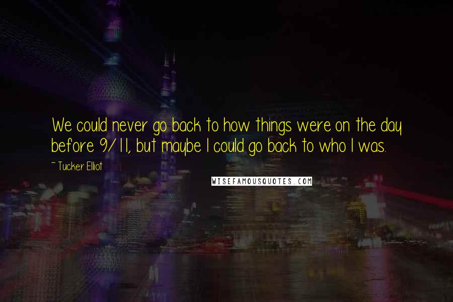 Tucker Elliot Quotes: We could never go back to how things were on the day before 9/11, but maybe I could go back to who I was.