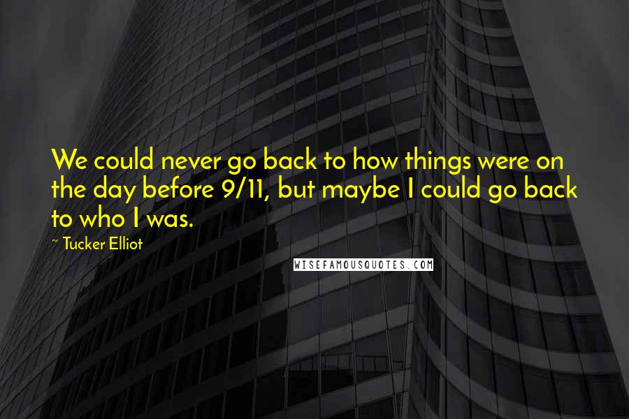 Tucker Elliot Quotes: We could never go back to how things were on the day before 9/11, but maybe I could go back to who I was.