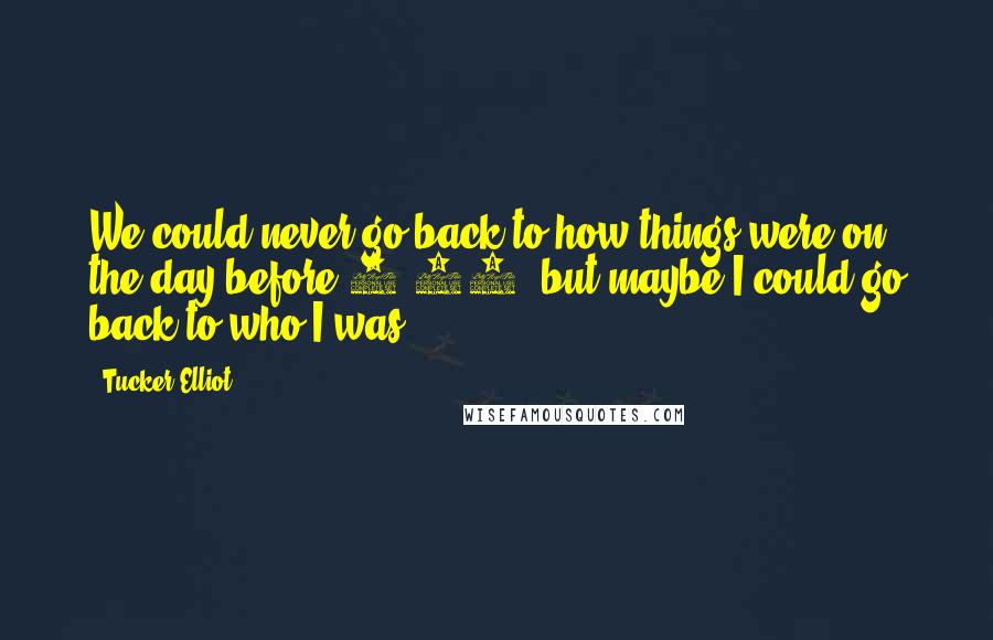 Tucker Elliot Quotes: We could never go back to how things were on the day before 9/11, but maybe I could go back to who I was.