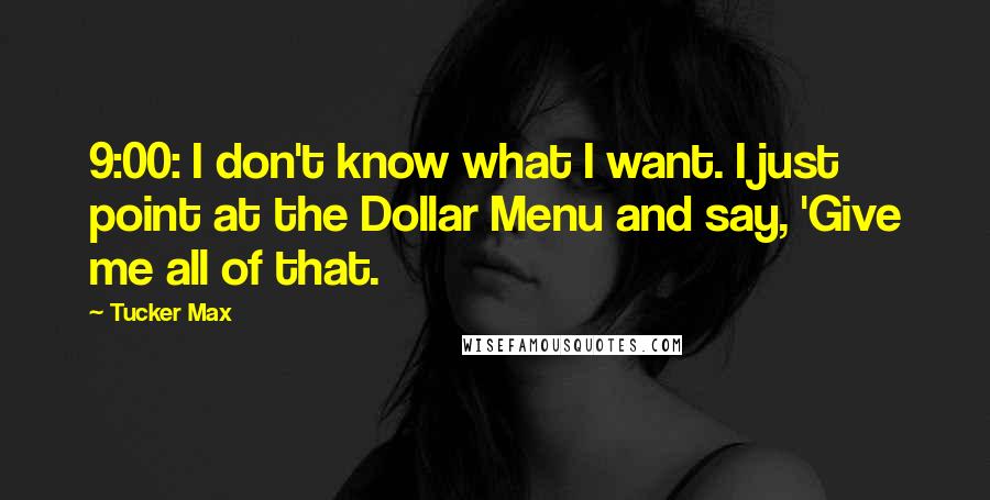 Tucker Max Quotes: 9:00: I don't know what I want. I just point at the Dollar Menu and say, 'Give me all of that.