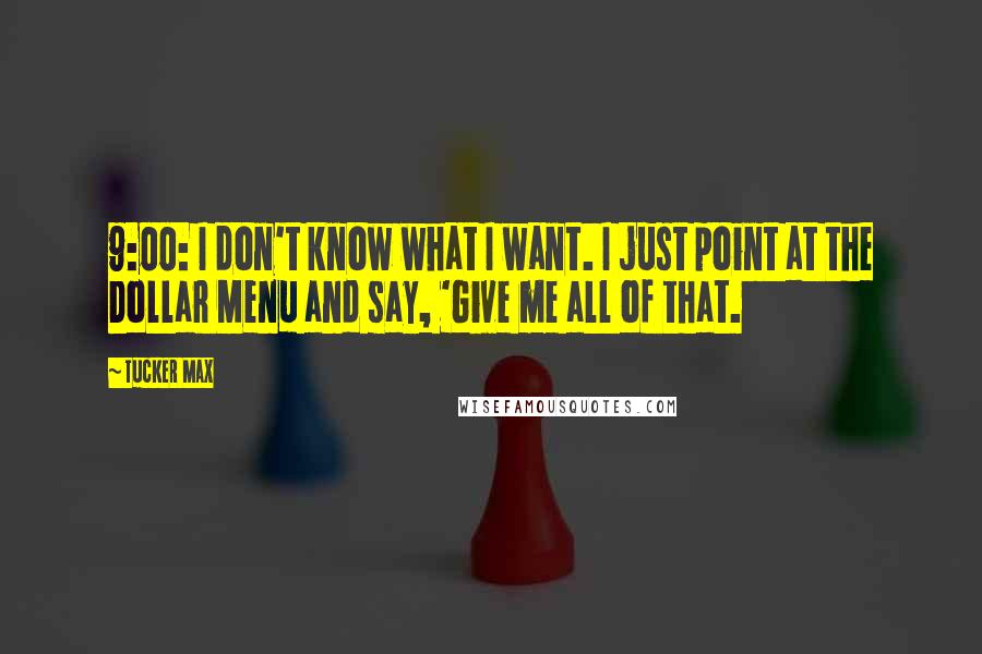 Tucker Max Quotes: 9:00: I don't know what I want. I just point at the Dollar Menu and say, 'Give me all of that.