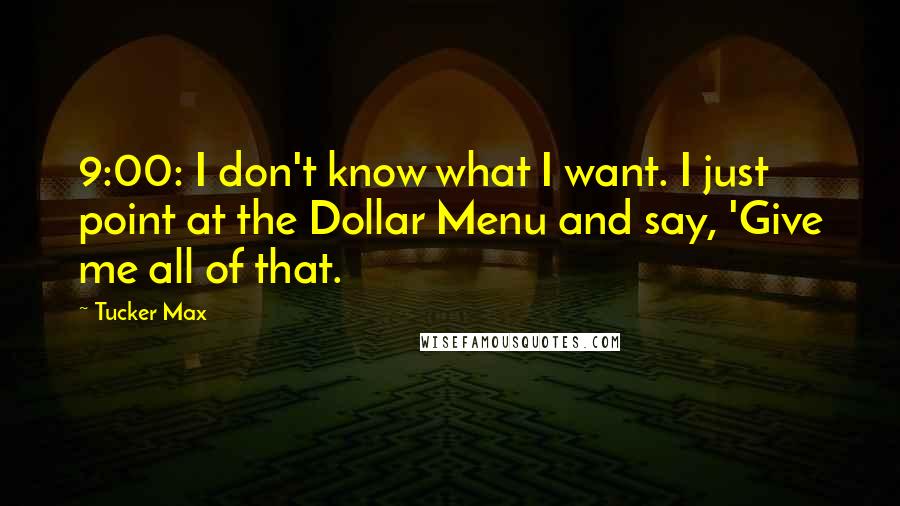 Tucker Max Quotes: 9:00: I don't know what I want. I just point at the Dollar Menu and say, 'Give me all of that.
