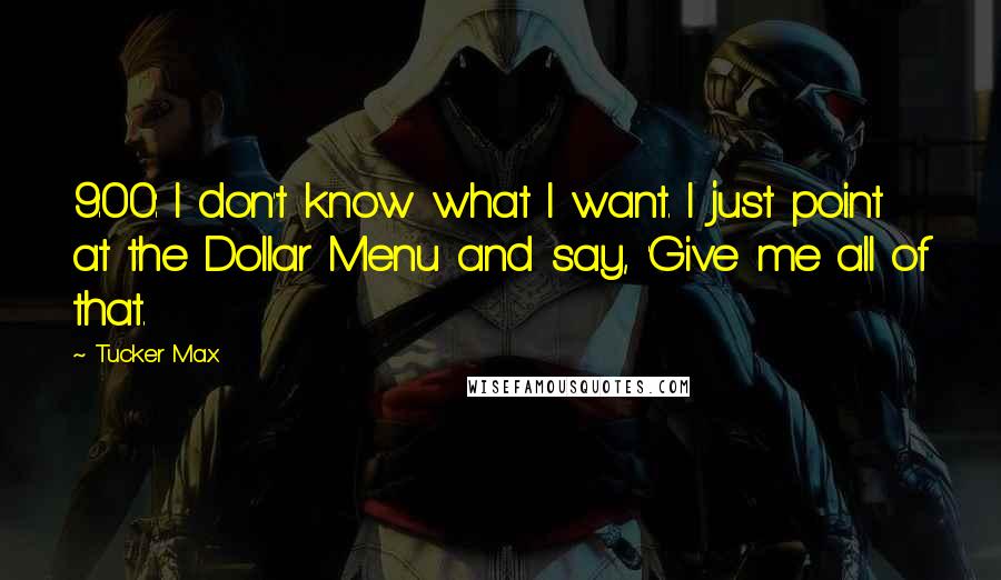 Tucker Max Quotes: 9:00: I don't know what I want. I just point at the Dollar Menu and say, 'Give me all of that.