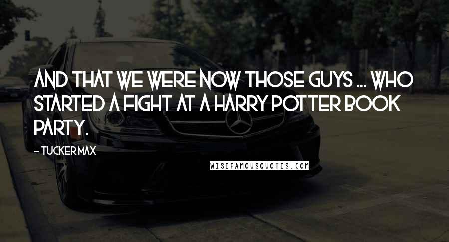 Tucker Max Quotes: And that we were now those guys ... who started a fight at a Harry Potter book party.