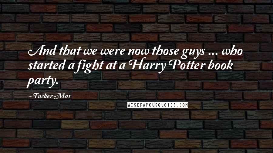 Tucker Max Quotes: And that we were now those guys ... who started a fight at a Harry Potter book party.