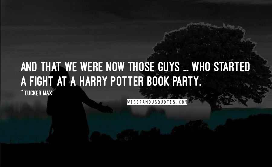 Tucker Max Quotes: And that we were now those guys ... who started a fight at a Harry Potter book party.