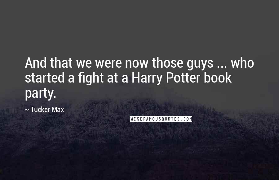 Tucker Max Quotes: And that we were now those guys ... who started a fight at a Harry Potter book party.