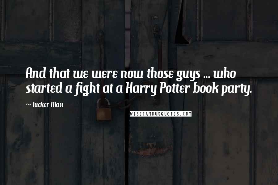 Tucker Max Quotes: And that we were now those guys ... who started a fight at a Harry Potter book party.