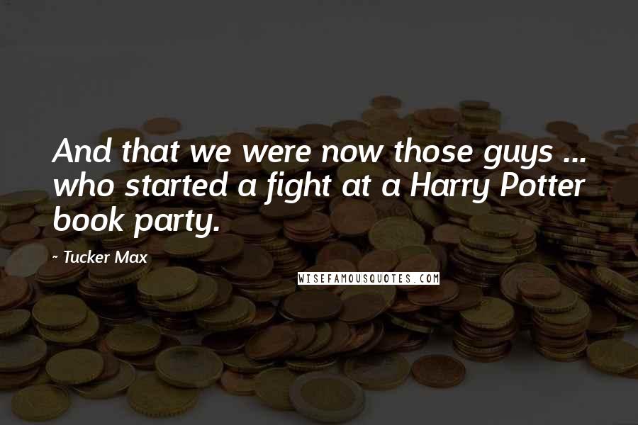 Tucker Max Quotes: And that we were now those guys ... who started a fight at a Harry Potter book party.