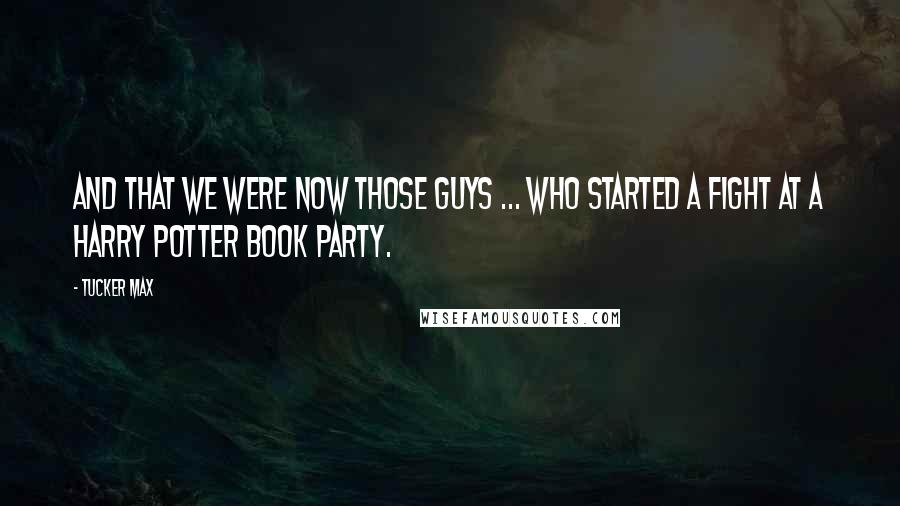 Tucker Max Quotes: And that we were now those guys ... who started a fight at a Harry Potter book party.