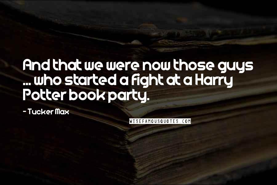 Tucker Max Quotes: And that we were now those guys ... who started a fight at a Harry Potter book party.