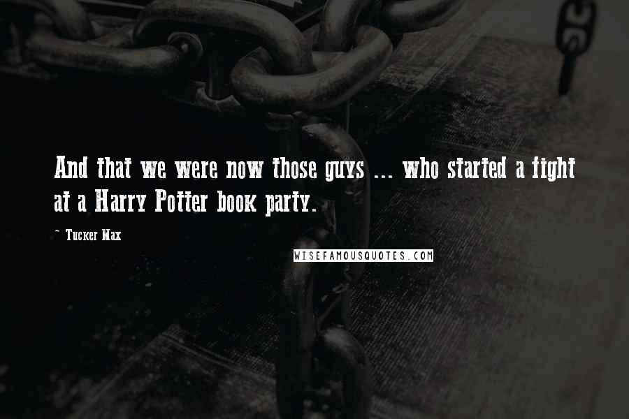 Tucker Max Quotes: And that we were now those guys ... who started a fight at a Harry Potter book party.