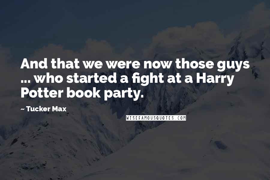 Tucker Max Quotes: And that we were now those guys ... who started a fight at a Harry Potter book party.