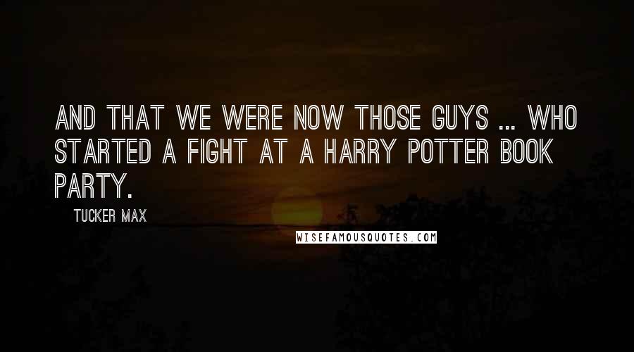 Tucker Max Quotes: And that we were now those guys ... who started a fight at a Harry Potter book party.