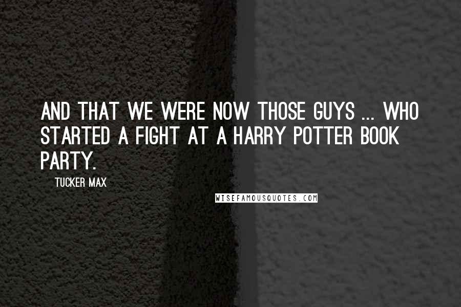 Tucker Max Quotes: And that we were now those guys ... who started a fight at a Harry Potter book party.