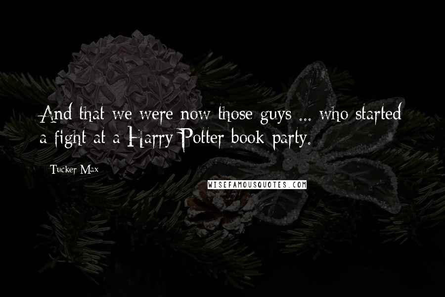 Tucker Max Quotes: And that we were now those guys ... who started a fight at a Harry Potter book party.