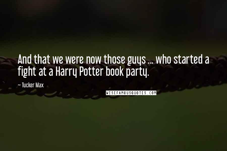 Tucker Max Quotes: And that we were now those guys ... who started a fight at a Harry Potter book party.