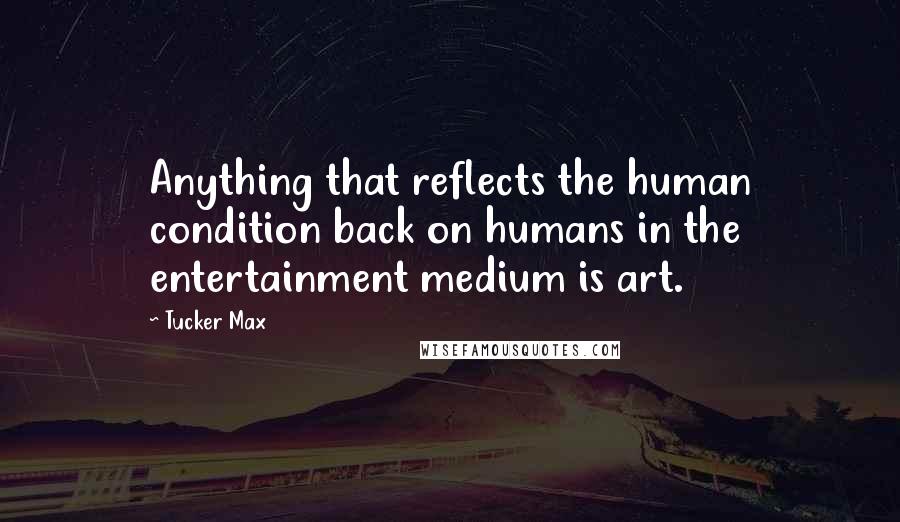 Tucker Max Quotes: Anything that reflects the human condition back on humans in the entertainment medium is art.