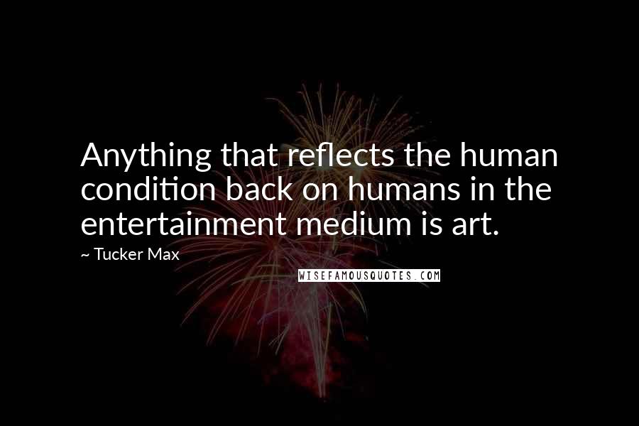 Tucker Max Quotes: Anything that reflects the human condition back on humans in the entertainment medium is art.