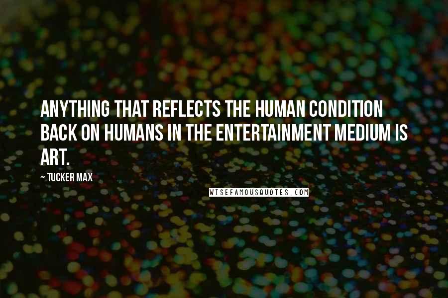 Tucker Max Quotes: Anything that reflects the human condition back on humans in the entertainment medium is art.