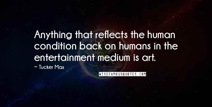 Tucker Max Quotes: Anything that reflects the human condition back on humans in the entertainment medium is art.