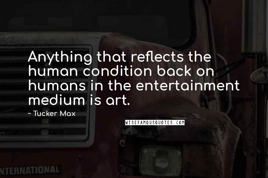 Tucker Max Quotes: Anything that reflects the human condition back on humans in the entertainment medium is art.