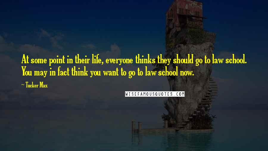Tucker Max Quotes: At some point in their life, everyone thinks they should go to law school. You may in fact think you want to go to law school now.
