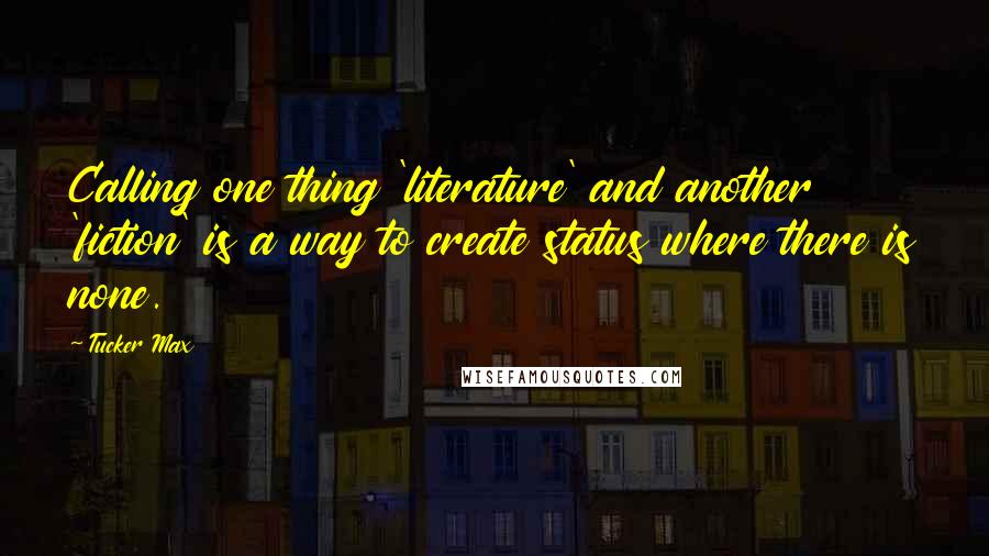 Tucker Max Quotes: Calling one thing 'literature' and another 'fiction' is a way to create status where there is none.