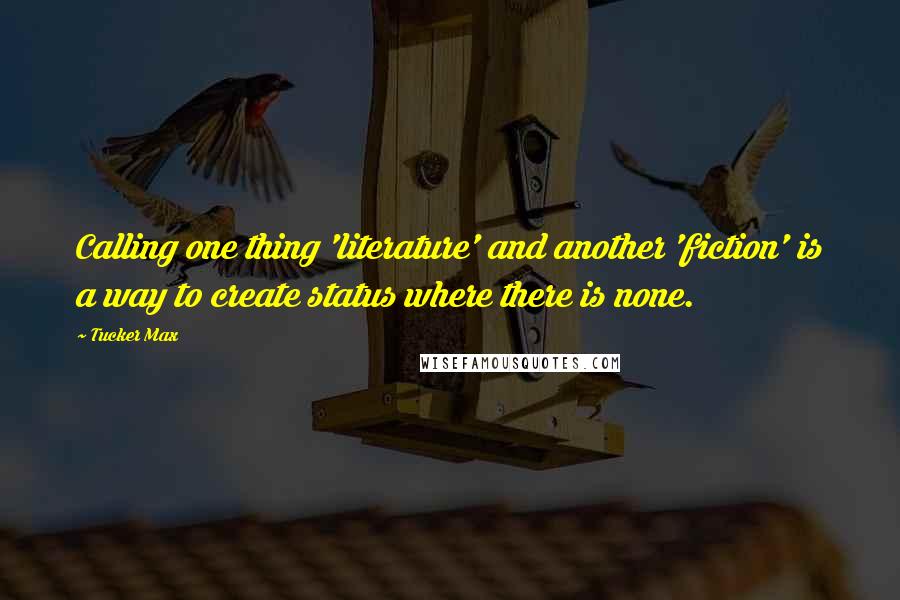 Tucker Max Quotes: Calling one thing 'literature' and another 'fiction' is a way to create status where there is none.