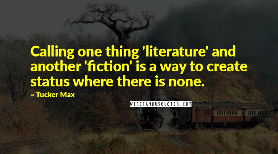 Tucker Max Quotes: Calling one thing 'literature' and another 'fiction' is a way to create status where there is none.