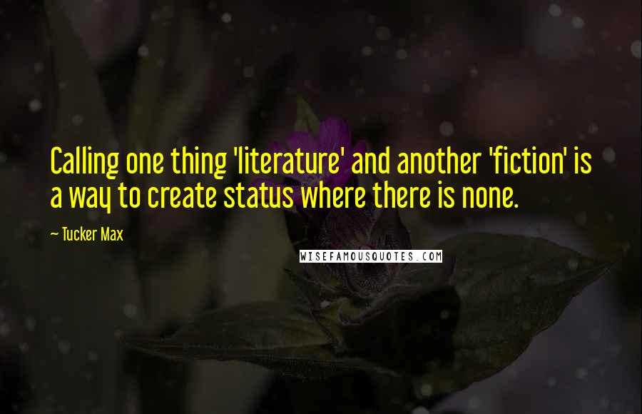 Tucker Max Quotes: Calling one thing 'literature' and another 'fiction' is a way to create status where there is none.