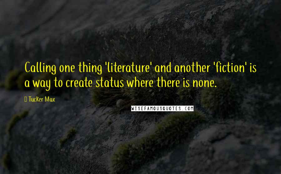 Tucker Max Quotes: Calling one thing 'literature' and another 'fiction' is a way to create status where there is none.