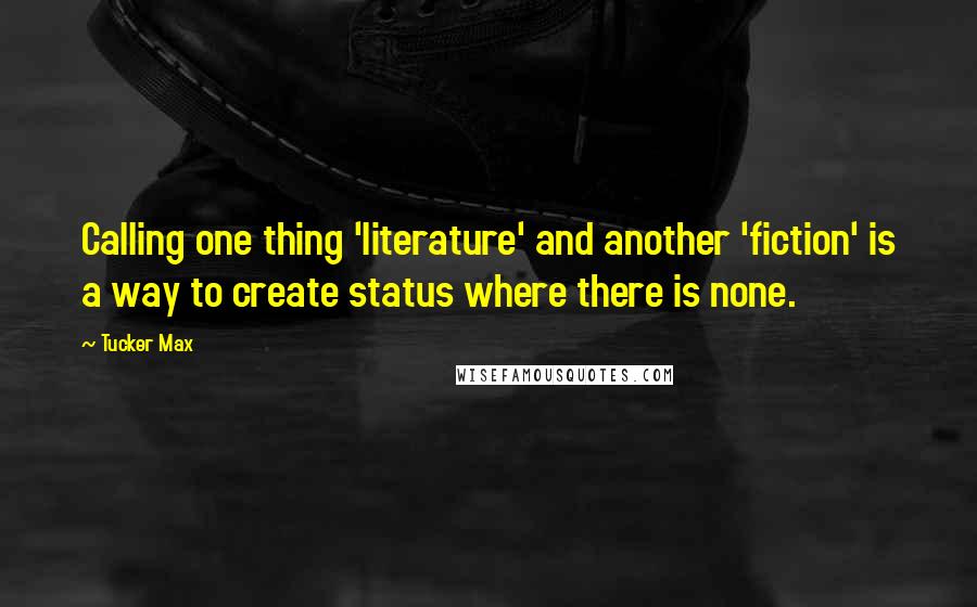 Tucker Max Quotes: Calling one thing 'literature' and another 'fiction' is a way to create status where there is none.