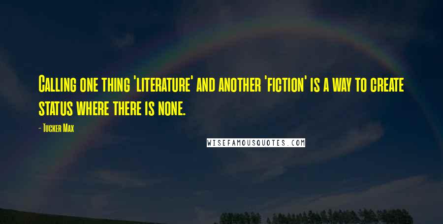 Tucker Max Quotes: Calling one thing 'literature' and another 'fiction' is a way to create status where there is none.