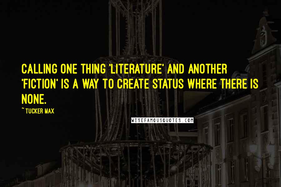 Tucker Max Quotes: Calling one thing 'literature' and another 'fiction' is a way to create status where there is none.