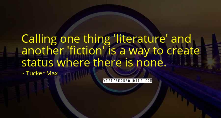 Tucker Max Quotes: Calling one thing 'literature' and another 'fiction' is a way to create status where there is none.