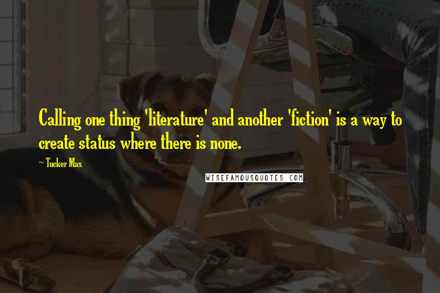 Tucker Max Quotes: Calling one thing 'literature' and another 'fiction' is a way to create status where there is none.