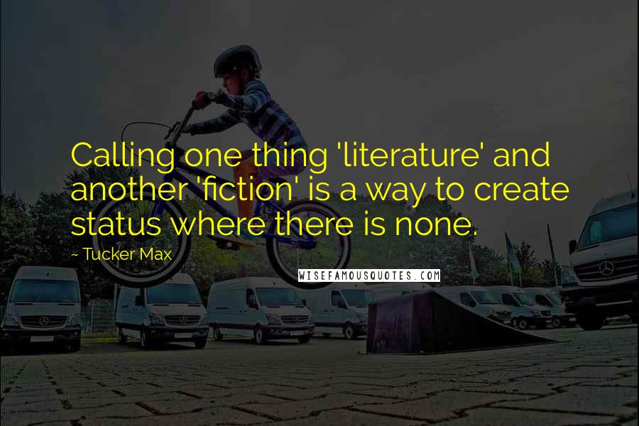 Tucker Max Quotes: Calling one thing 'literature' and another 'fiction' is a way to create status where there is none.