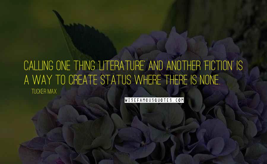 Tucker Max Quotes: Calling one thing 'literature' and another 'fiction' is a way to create status where there is none.