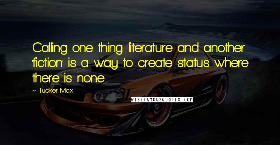 Tucker Max Quotes: Calling one thing 'literature' and another 'fiction' is a way to create status where there is none.