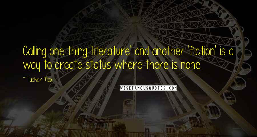 Tucker Max Quotes: Calling one thing 'literature' and another 'fiction' is a way to create status where there is none.