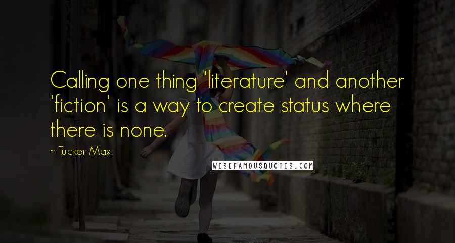 Tucker Max Quotes: Calling one thing 'literature' and another 'fiction' is a way to create status where there is none.