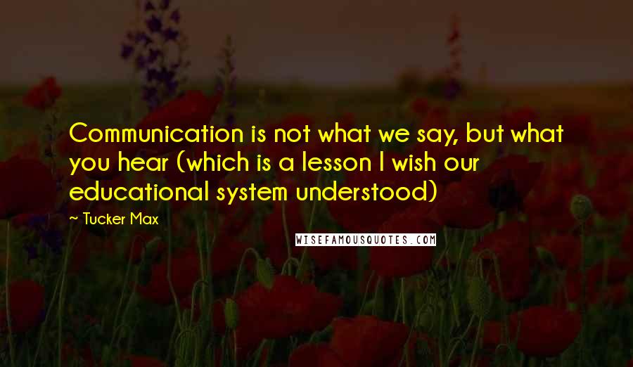 Tucker Max Quotes: Communication is not what we say, but what you hear (which is a lesson I wish our educational system understood)