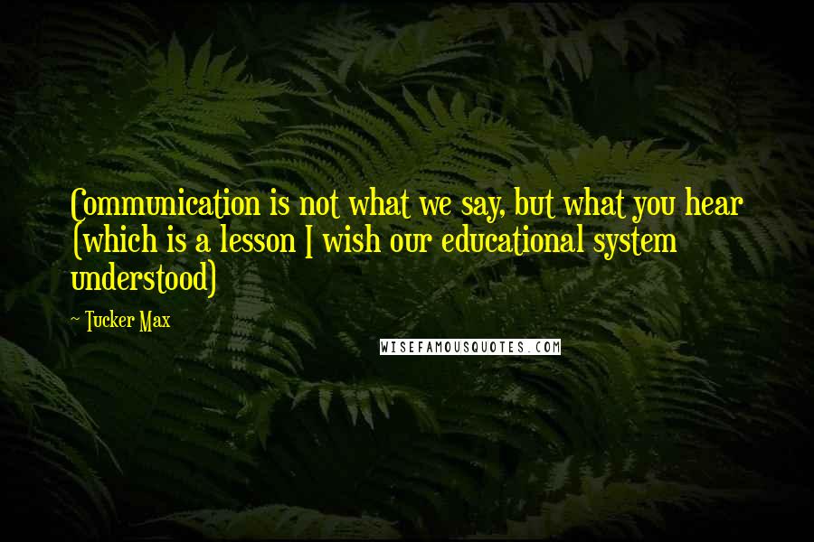 Tucker Max Quotes: Communication is not what we say, but what you hear (which is a lesson I wish our educational system understood)